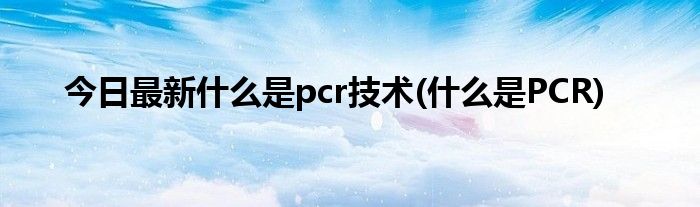 今日最新什么是pcr技术(什么是PCR)