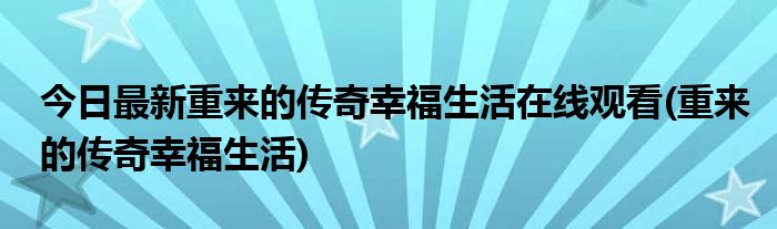 今日最新重来的传奇幸福生活在线观看(重来的传奇幸福生活)