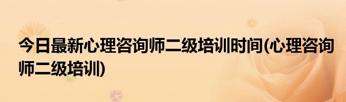 今日最新心理咨询师二级培训时间(心理咨询师二级培训)