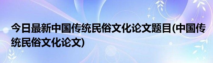 今日最新中国传统民俗文化论文题目(中国传统民俗文化论文)