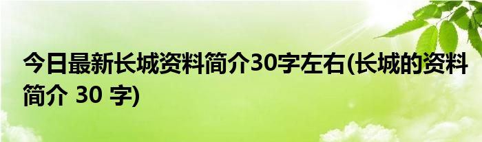 今日最新长城资料简介30字左右(长城的资料简介 30 字)