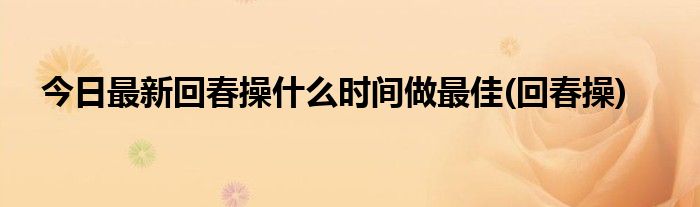今日最新回春操什么时间做最佳(回春操)