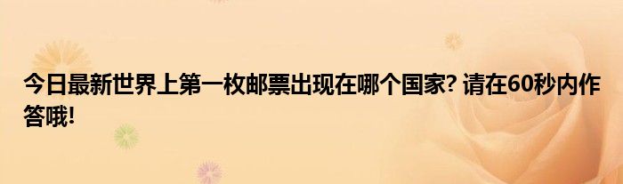 今日最新世界上第一枚邮票出现在哪个国家? 请在60秒内作答哦!