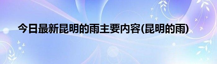 今日最新昆明的雨主要内容(昆明的雨)