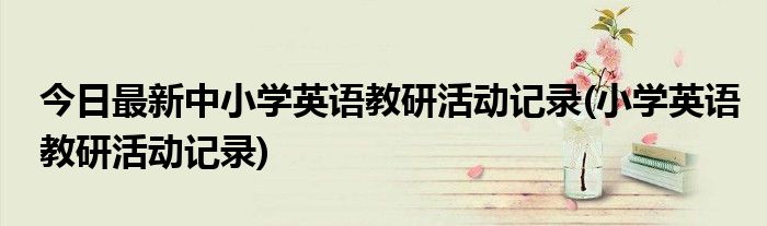 今日最新中小学英语教研活动记录(小学英语教研活动记录)