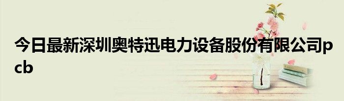 今日最新深圳奥特迅电力设备股份有限公司pcb