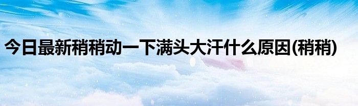 今日最新稍稍动一下满头大汗什么原因(稍稍)