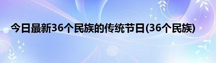 今日最新36个民族的传统节日(36个民族)