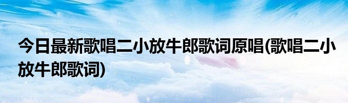 今日最新歌唱二小放牛郎歌词原唱(歌唱二小放牛郎歌词)