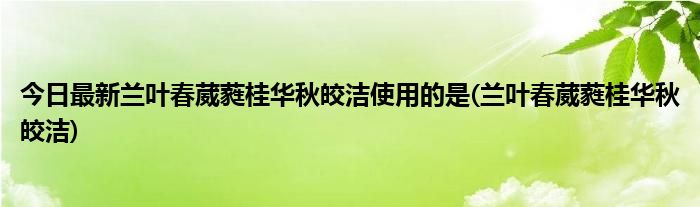 今日最新兰叶春葳蕤桂华秋皎洁使用的是(兰叶春葳蕤桂华秋皎洁)