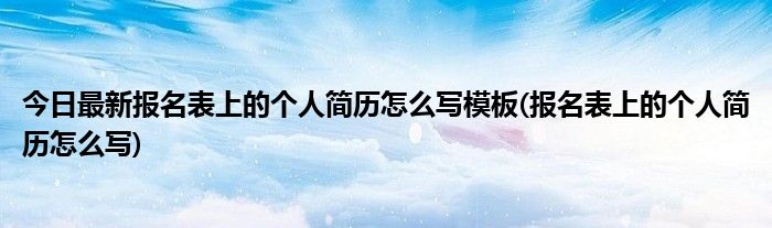 今日最新报名表上的个人简历怎么写模板(报名表上的个人简历怎么写)