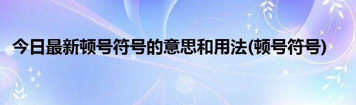 今日最新顿号符号的意思和用法(顿号符号)