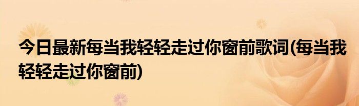 今日最新每当我轻轻走过你窗前歌词(每当我轻轻走过你窗前)