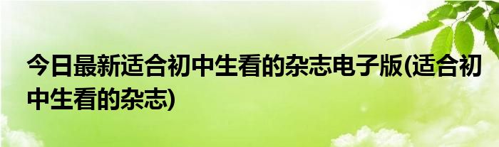 今日最新适合初中生看的杂志电子版(适合初中生看的杂志)