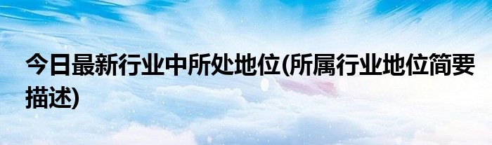今日最新行业中所处地位(所属行业地位简要描述)