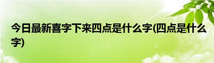 今日最新喜字下来四点是什么字(四点是什么字)