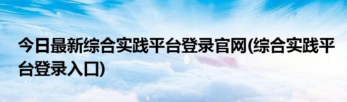 今日最新综合实践平台登录官网(综合实践平台登录入口)