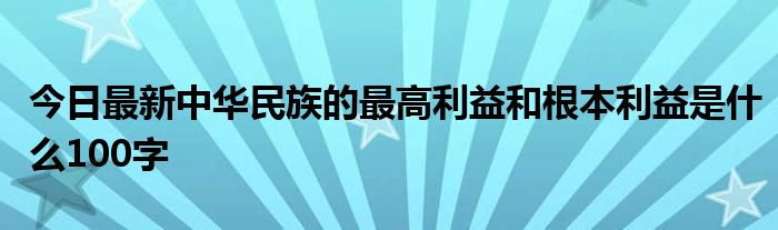 今日最新中华民族的最高利益和根本利益是什么100字