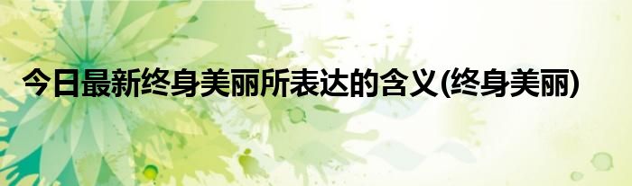 今日最新终身美丽所表达的含义(终身美丽)