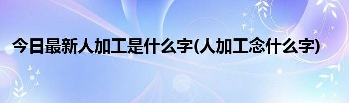 今日最新人加工是什么字(人加工念什么字)