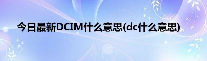 今日最新DCIM什么意思(dc什么意思)