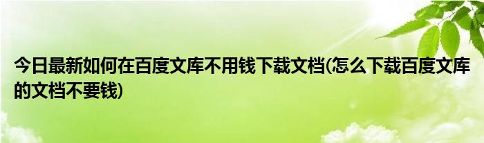 今日最新如何在百度文库不用钱下载文档(怎么下载百度文库的文档不要钱)