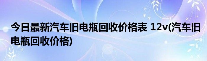 今日最新汽车旧电瓶回收价格表 12v(汽车旧电瓶回收价格)