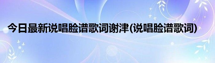 今日最新说唱脸谱歌词谢津(说唱脸谱歌词)