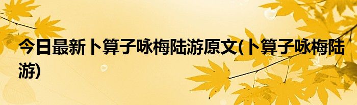今日最新卜算子咏梅陆游原文(卜算子咏梅陆游)
