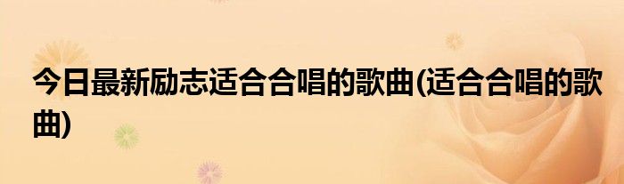 今日最新励志适合合唱的歌曲(适合合唱的歌曲)