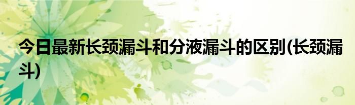 今日最新长颈漏斗和分液漏斗的区别(长颈漏斗)