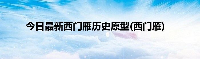 今日最新西门雁历史原型(西门雁)