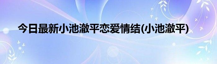 今日最新小池澈平恋爱情结(小池澈平)