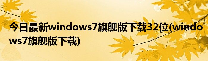今日最新windows7旗舰版下载32位(windows7旗舰版下载)