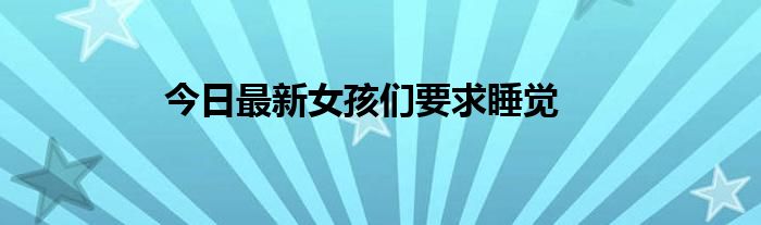 今日最新女孩们要求睡觉