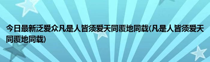 今日最新泛爱众凡是人皆须爱天同覆地同载(凡是人皆须爱天同覆地同载)