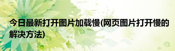 今日最新打开图片加载慢(网页图片打开慢的解决方法)
