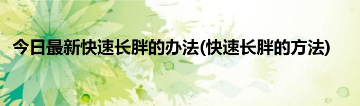 今日最新快速长胖的办法(快速长胖的方法)