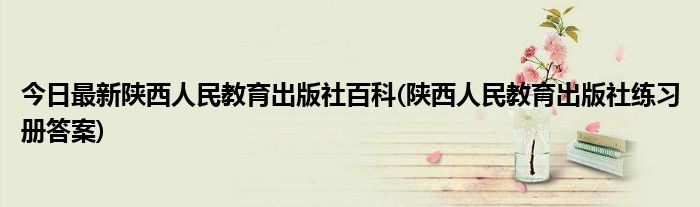 今日最新陕西人民教育出版社百科(陕西人民教育出版社练习册答案)