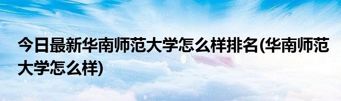 今日最新华南师范大学怎么样排名(华南师范大学怎么样)