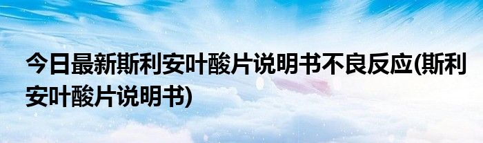 今日最新斯利安叶酸片说明书不良反应(斯利安叶酸片说明书)