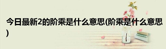 今日最新2的阶乘是什么意思(阶乘是什么意思)