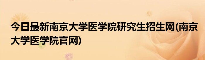 今日最新南京大学医学院研究生招生网(南京大学医学院官网)