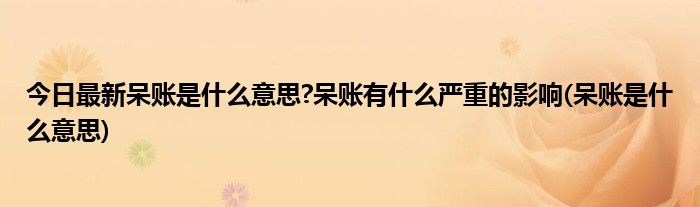 今日最新呆账是什么意思?呆账有什么严重的影响(呆账是什么意思)
