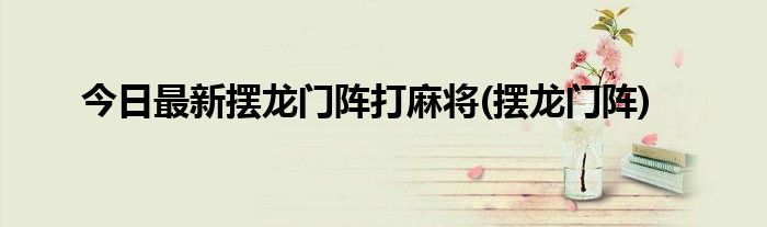 今日最新摆龙门阵打麻将(摆龙门阵)