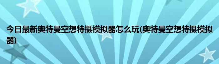 今日最新奥特曼空想特摄模拟器怎么玩(奥特曼空想特摄模拟器)