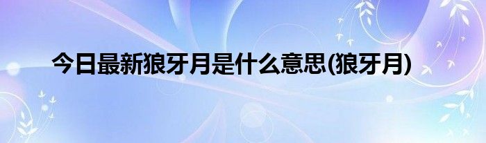 今日最新狼牙月是什么意思(狼牙月)