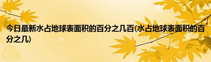 今日最新水占地球表面积的百分之几百(水占地球表面积的百分之几)