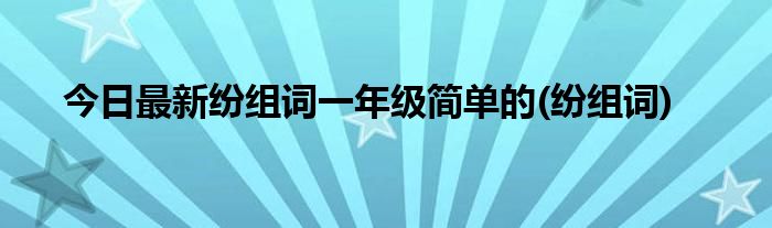 今日最新纷组词一年级简单的(纷组词)