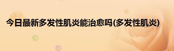 今日最新多发性肌炎能治愈吗(多发性肌炎)